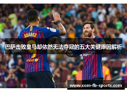 巴萨击败皇马却依然无法夺冠的五大关键原因解析 巴萨击败皇马却依然无法夺冠的五大关键原因解析