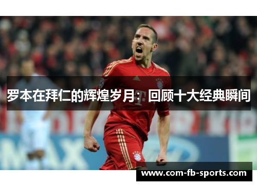 罗本在拜仁的辉煌岁月:回顾十大经典瞬间 罗本在拜仁的辉煌岁月:回顾十大经典瞬间