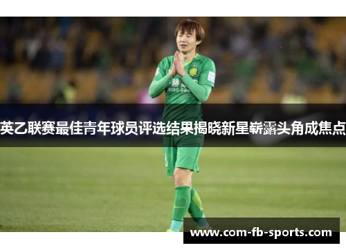 英乙联赛最佳青年球员评选结果揭晓新星崭露头角成焦点 英乙联赛最佳青年球员评选结果揭晓新星崭露头角成焦点