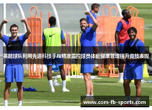 英超球队利用先进科技手段精准监控球员体能健康管理提升竞技表现