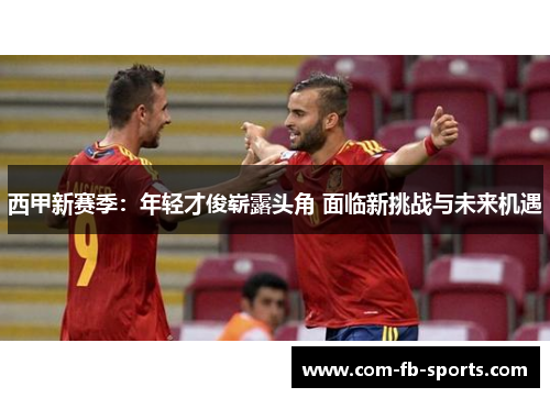 西甲新赛季：年轻才俊崭露头角 面临新挑战与未来机遇