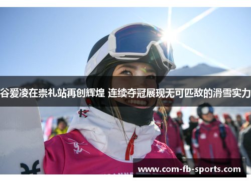 谷爱凌在崇礼站再创辉煌 连续夺冠展现无可匹敌的滑雪实力 谷爱凌在崇礼站再创辉煌 连续夺冠展现无可匹敌的滑雪实力