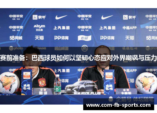 赛前准备:巴西球员如何以坚韧心态应对外界嘲讽与压力 赛前准备:巴西球员如何以坚韧心态应对外界嘲讽与压力