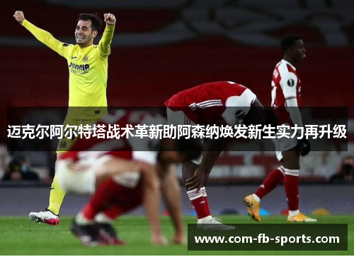 迈克尔阿尔特塔战术革新助阿森纳焕发新生实力再升级 迈克尔阿尔特塔战术革新助阿森纳焕发新生实力再升级