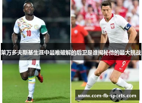 莱万多夫斯基生涯中最难破解的后卫是谁揭秘他的最大挑战