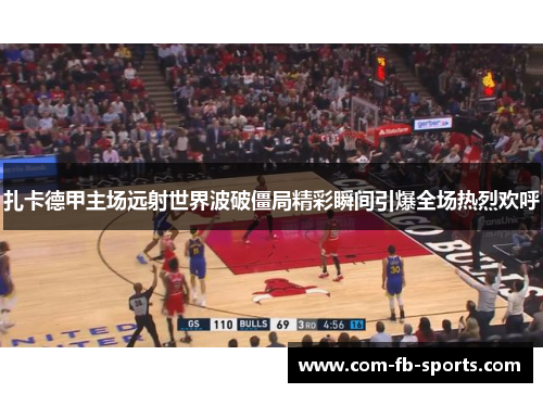 扎卡德甲主场远射世界波破僵局精彩瞬间引爆全场热烈欢呼