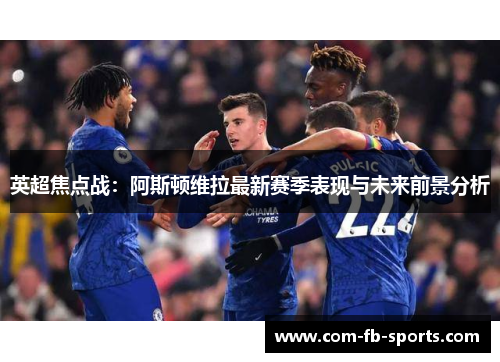 英超焦点战：阿斯顿维拉最新赛季表现与未来前景分析