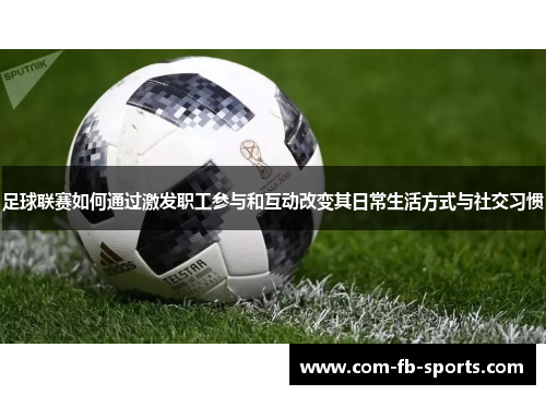 足球联赛如何通过激发职工参与和互动改变其日常生活方式与社交习惯 足球联赛如何通过激发职工参与和互动改变其日常生活方式与社交习惯