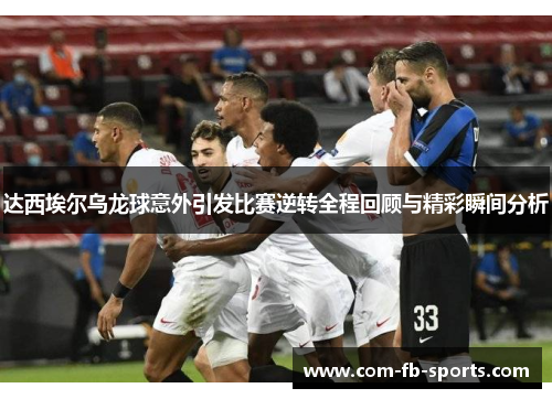 达西埃尔乌龙球意外引发比赛逆转全程回顾与精彩瞬间分析 达西埃尔乌龙球意外引发比赛逆转全程回顾与精彩瞬间分析