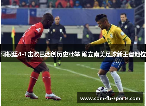 阿根廷4-1击败巴西创历史壮举 确立南美足球新王者地位 阿根廷4-1击败巴西创历史壮举 确立南美足球新王者地位