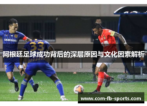 阿根廷足球成功背后的深层原因与文化因素解析 阿根廷足球成功背后的深层原因与文化因素解析