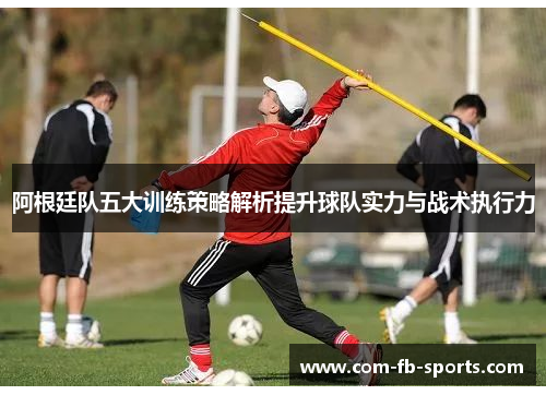 阿根廷队五大训练策略解析提升球队实力与战术执行力 阿根廷队五大训练策略解析提升球队实力与战术执行力