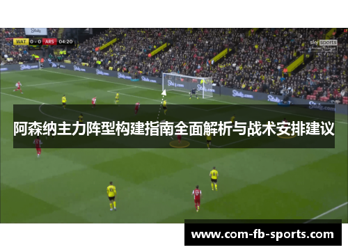 阿森纳主力阵型构建指南全面解析与战术安排建议 阿森纳主力阵型构建指南全面解析与战术安排建议