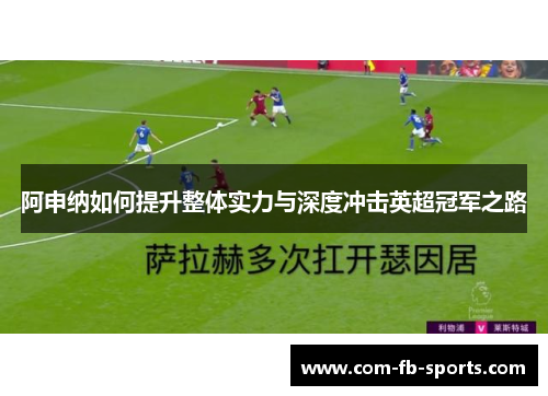 阿申纳如何提升整体实力与深度冲击英超冠军之路 阿申纳如何提升整体实力与深度冲击英超冠军之路