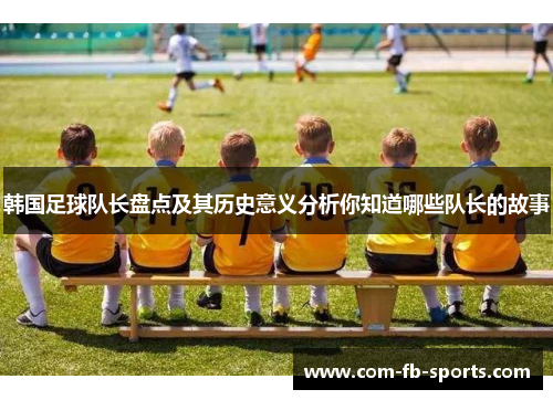 韩国足球队长盘点及其历史意义分析你知道哪些队长的故事 韩国足球队长盘点及其历史意义分析你知道哪些队长的故事